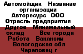 Автомойщик › Название организации ­ Авторесурс, ООО › Отрасль предприятия ­ Другое › Минимальный оклад ­ 1 - Все города Работа » Вакансии   . Вологодская обл.,Череповец г.